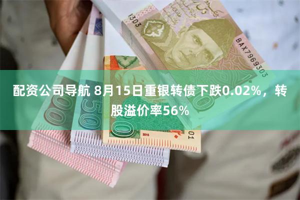 配资公司导航 8月15日重银转债下跌0.02%，转股溢价率56%