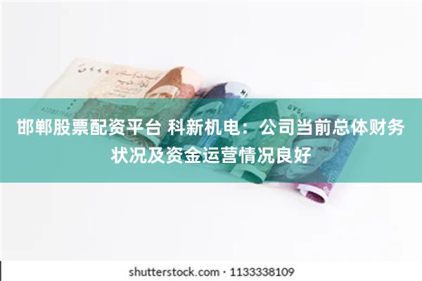 邯郸股票配资平台 科新机电：公司当前总体财务状况及资金运营情况良好