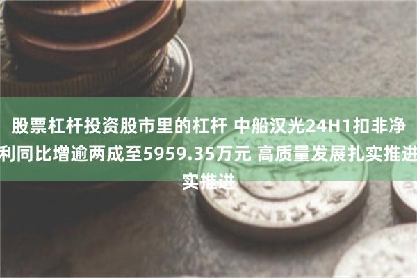 股票杠杆投资股市里的杠杆 中船汉光24H1扣非净利同比增逾两成至5959.35万元 高质量发展扎实推进