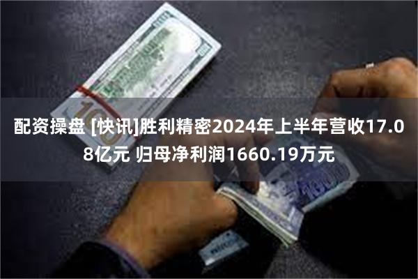 配资操盘 [快讯]胜利精密2024年上半年营收17.08亿元 归母净利润1660.19万元