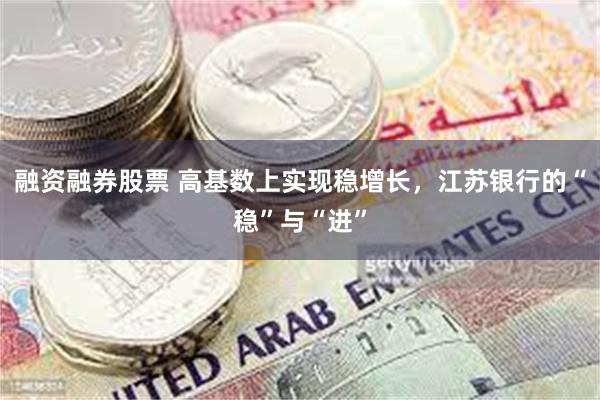 融资融券股票 高基数上实现稳增长，江苏银行的“稳”与“进”