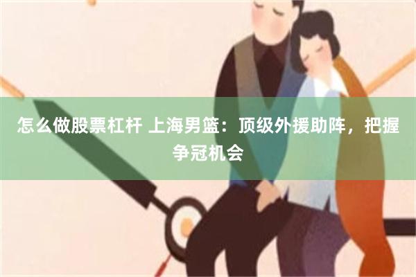 怎么做股票杠杆 上海男篮：顶级外援助阵，把握争冠机会