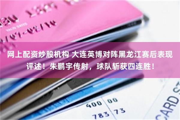 网上配资炒股机构 大连英博对阵黑龙江赛后表现评述！朱鹏宇传射，球队斩获四连胜！