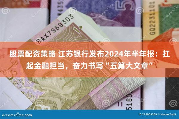 股票配资策略 江苏银行发布2024年半年报：扛起金融担当，奋力书写“五篇大文章”