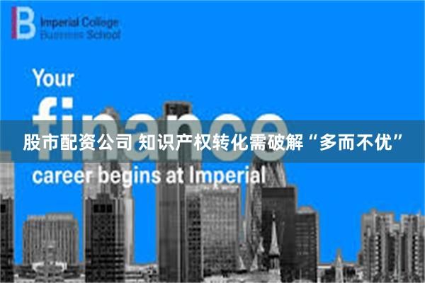 股市配资公司 知识产权转化需破解“多而不优”