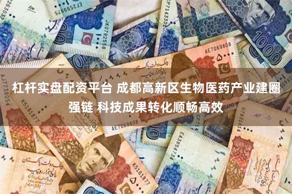 杠杆实盘配资平台 成都高新区生物医药产业建圈强链 科技成果转化顺畅高效