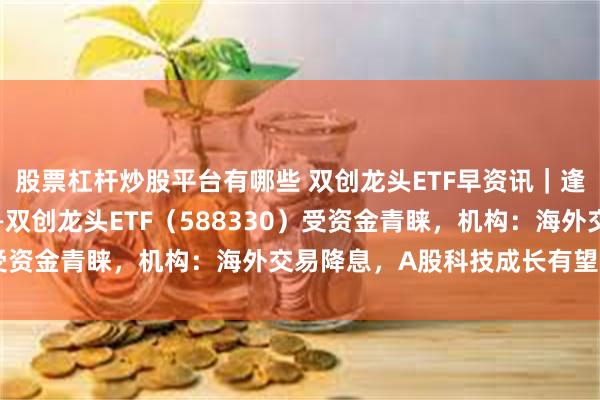 股票杠杆炒股平台有哪些 双创龙头ETF早资讯｜逢跌抢筹！硬科技宽基——双创龙头ETF（588330）受资金青睐，机构：海外交易降息，A股科技成长有望崛起！