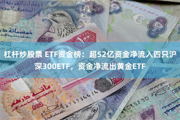 杠杆炒股票 ETF资金榜：超52亿资金净流入四只沪深300ETF，资金净流出黄金ETF