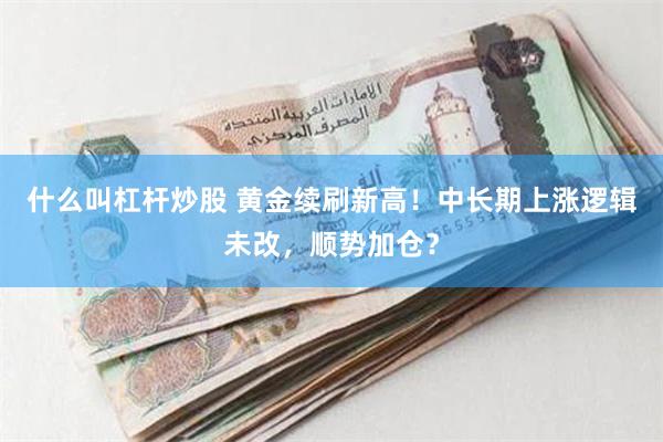 什么叫杠杆炒股 黄金续刷新高！中长期上涨逻辑未改，顺势加仓？