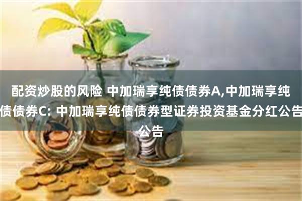配资炒股的风险 中加瑞享纯债债券A,中加瑞享纯债债券C: 中加瑞享纯债债券型证券投资基金分红公告