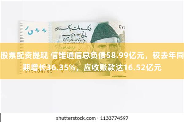 股票配资提现 信维通信总负债58.99亿元，较去年同期增长36.35%，应收账款达16.52亿元