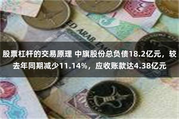股票杠杆的交易原理 中旗股份总负债18.2亿元，较去年同期减少11.14%，应收账款达4.38亿元