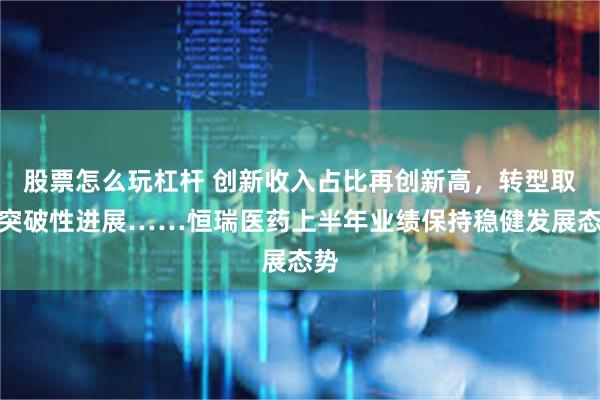 股票怎么玩杠杆 创新收入占比再创新高，转型取得突破性进展……恒瑞医药上半年业绩保持稳健发展态势