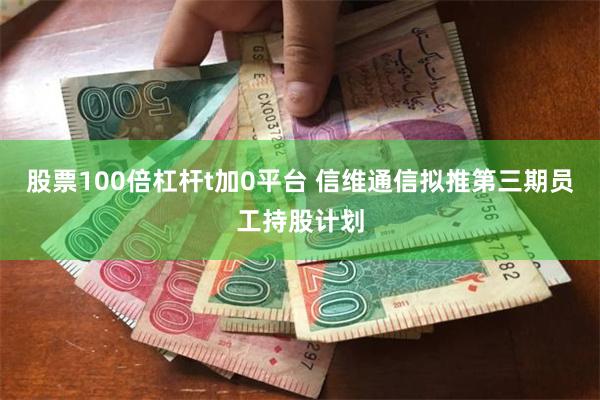 股票100倍杠杆t加0平台 信维通信拟推第三期员工持股计划
