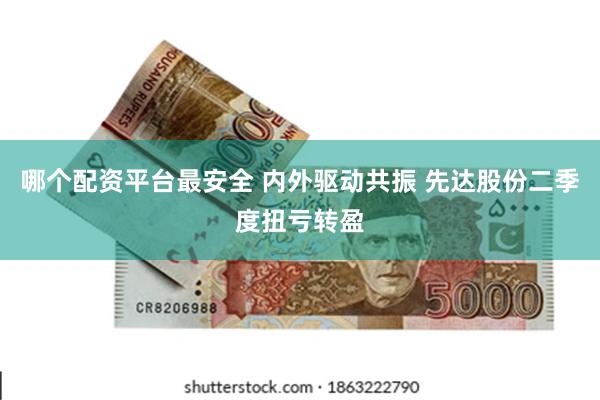 哪个配资平台最安全 内外驱动共振 先达股份二季度扭亏转盈