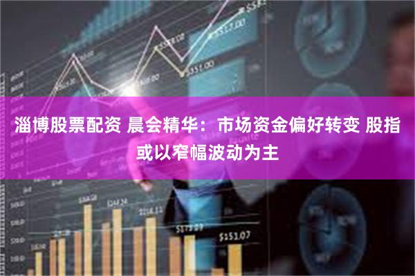 淄博股票配资 晨会精华：市场资金偏好转变 股指或以窄幅波动为主