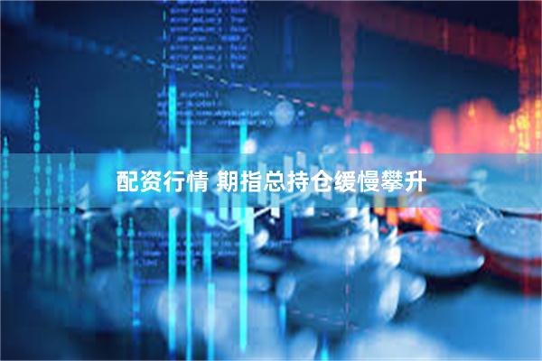 配资行情 期指总持仓缓慢攀升
