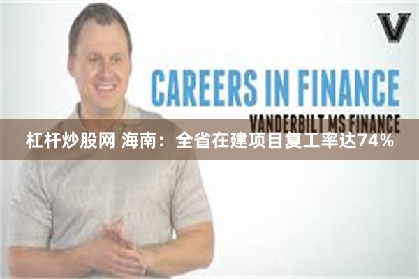 杠杆炒股网 海南：全省在建项目复工率达74%