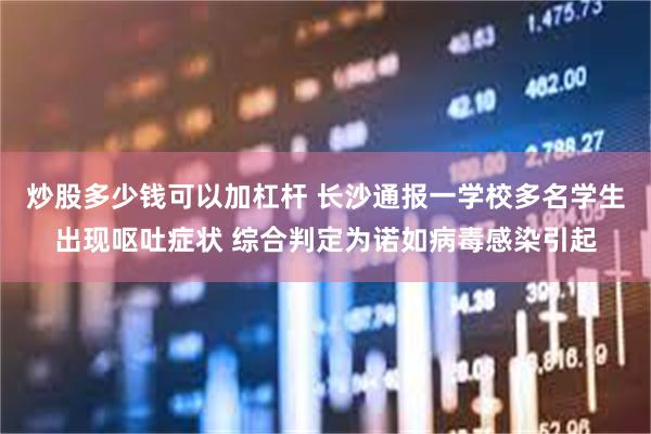 炒股多少钱可以加杠杆 长沙通报一学校多名学生出现呕吐症状 综合判定为诺如病毒感染引起