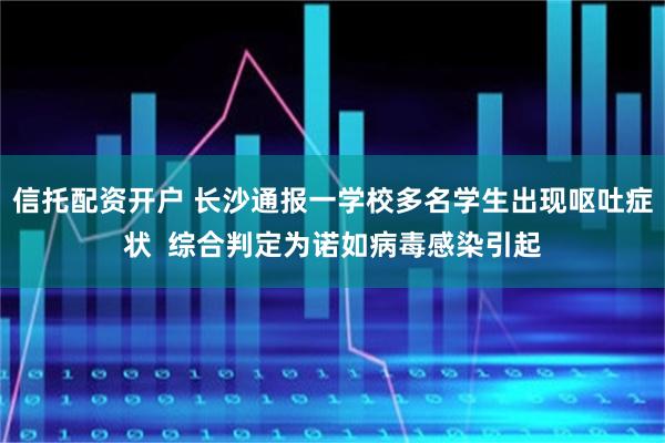 信托配资开户 长沙通报一学校多名学生出现呕吐症状  综合判定为诺如病毒感染引起