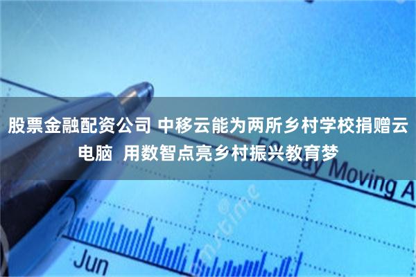 股票金融配资公司 中移云能为两所乡村学校捐赠云电脑  用数智点亮乡村振兴教育梦