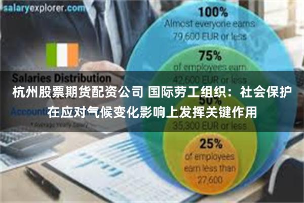 杭州股票期货配资公司 国际劳工组织：社会保护在应对气候变化影响上发挥关键作用