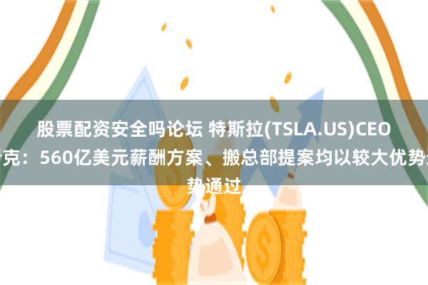 股票配资安全吗论坛 特斯拉(TSLA.US)CEO马斯克：560亿美元薪酬方案、搬总部提案均以较大优势通过