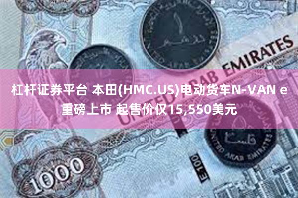 杠杆证券平台 本田(HMC.US)电动货车N-VAN e重磅上市 起售价仅15,550美元