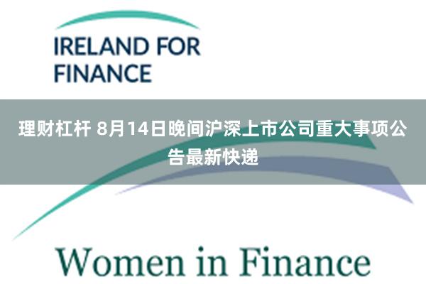理财杠杆 8月14日晚间沪深上市公司重大事项公告最新快递