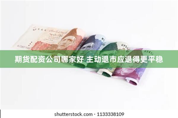 期货配资公司哪家好 主动退市应退得更平稳