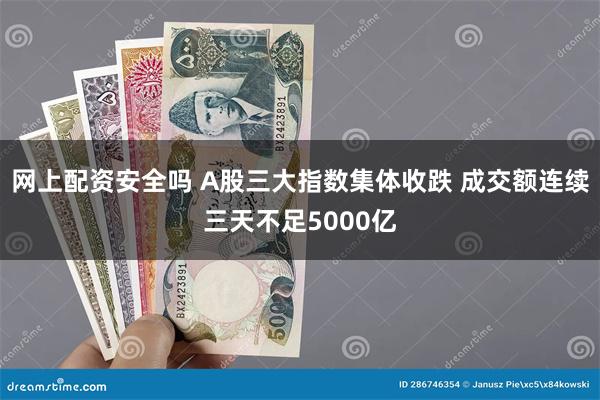 网上配资安全吗 A股三大指数集体收跌 成交额连续三天不足5000亿