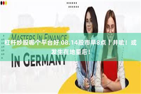 杠杆炒股哪个平台好 08.14股市早8点丨井喷！或发生在地量后！