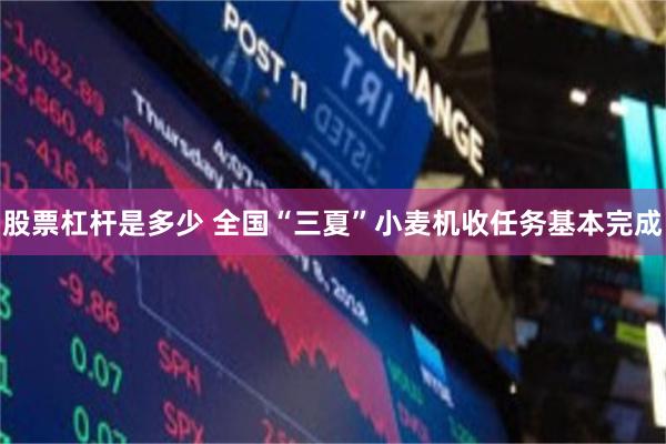 股票杠杆是多少 全国“三夏”小麦机收任务基本完成