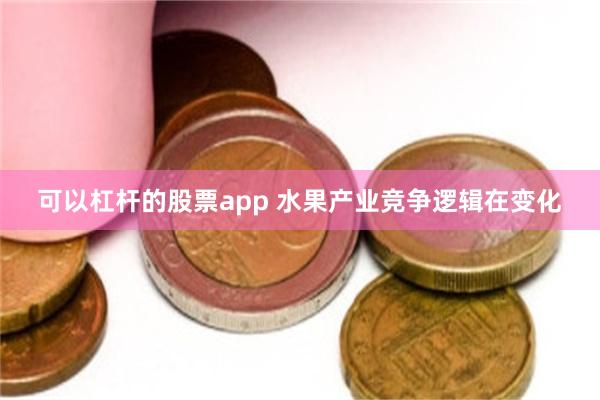 可以杠杆的股票app 水果产业竞争逻辑在变化