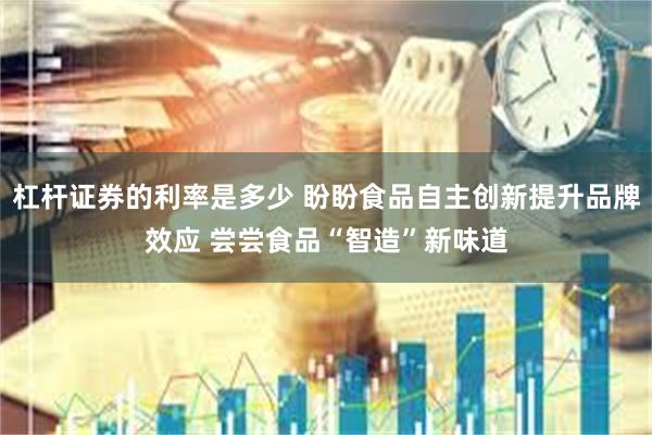 杠杆证券的利率是多少 盼盼食品自主创新提升品牌效应 尝尝食品“智造”新味道