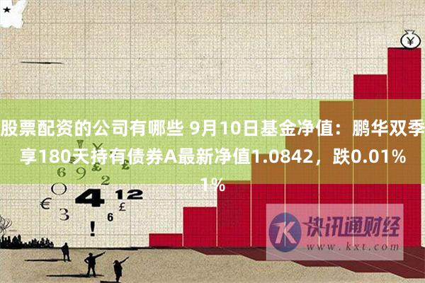 股票配资的公司有哪些 9月10日基金净值：鹏华双季享180天持有债券A最新净值1.0842，跌0.01%