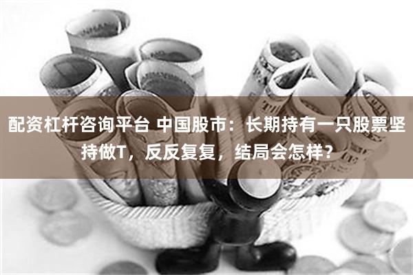 配资杠杆咨询平台 中国股市：长期持有一只股票坚持做T，反反复复，结局会怎样？