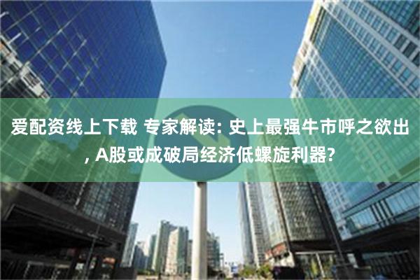 爱配资线上下载 专家解读: 史上最强牛市呼之欲出, A股或成破局经济低螺旋利器?