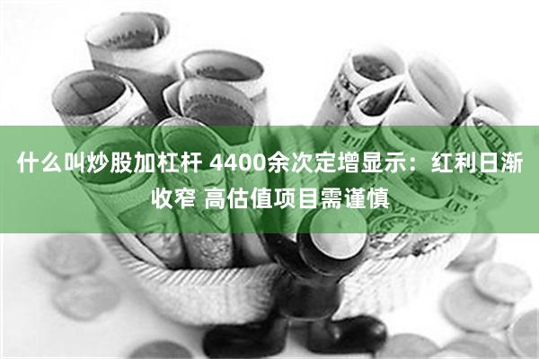 什么叫炒股加杠杆 4400余次定增显示：红利日渐收窄 高估值项目需谨慎