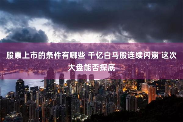 股票上市的条件有哪些 千亿白马股连续闪崩 这次大盘能否探底