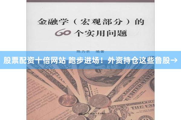 股票配资十倍网站 跑步进场！外资持仓这些鲁股→