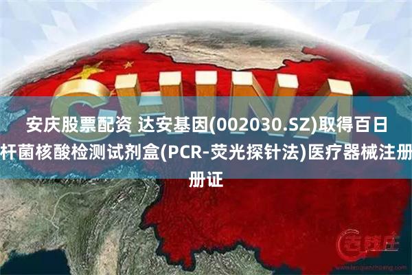安庆股票配资 达安基因(002030.SZ)取得百日咳杆菌核酸检测试剂盒(PCR-荧光探针法)医疗器械注册证