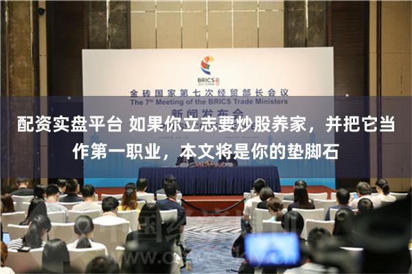 配资实盘平台 如果你立志要炒股养家，并把它当作第一职业，本文将是你的垫脚石