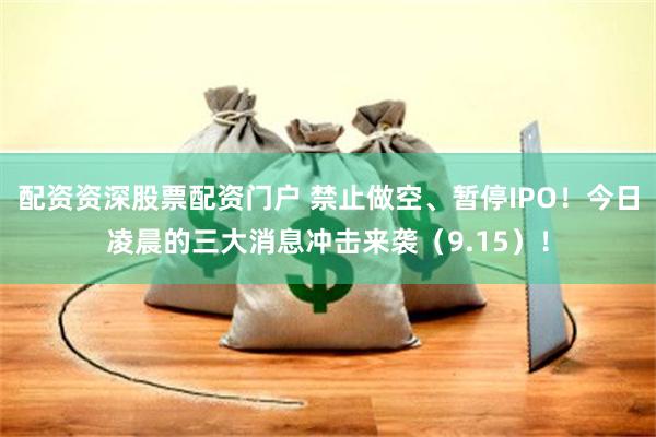 配资资深股票配资门户 禁止做空、暂停IPO！今日凌晨的三大消息冲击来袭（9.15）！