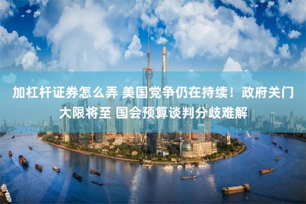 加杠杆证券怎么弄 美国党争仍在持续！政府关门大限将至 国会预算谈判分歧难解