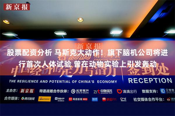 股票配资分析 马斯克大动作！旗下脑机公司将进行首次人体试验 曾在动物实验上引发轰动
