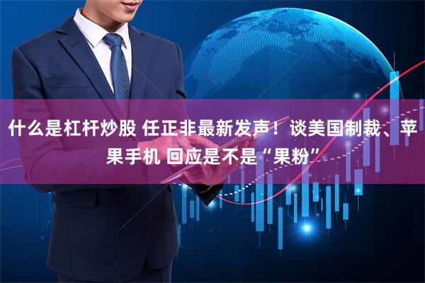 什么是杠杆炒股 任正非最新发声！谈美国制裁、苹果手机 回应是不是“果粉”