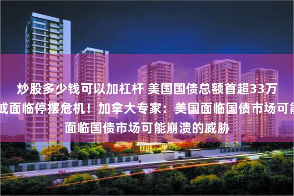 炒股多少钱可以加杠杆 美国国债总额首超33万亿美元 政府或面临停摆危机！加拿大专家：美国面临国债市场可能崩溃的威胁