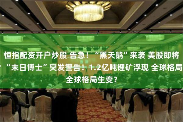 恒指配资开户炒股 告急！“黑天鹅”来袭 美股即将暴跌？“末日博士”突发警告！1.2亿吨锂矿浮现 全球格局生变？