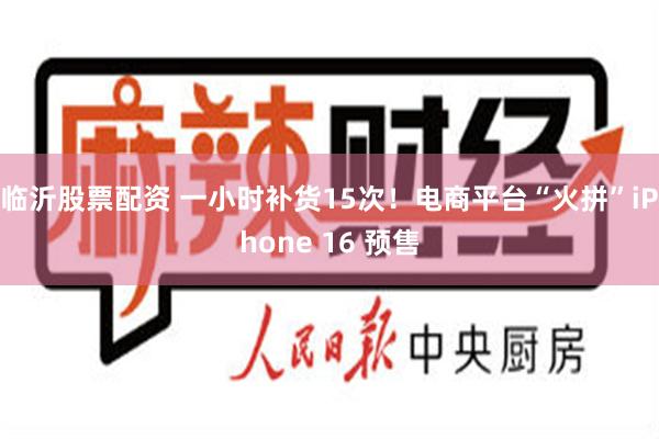 临沂股票配资 一小时补货15次！电商平台“火拼”iPhone 16 预售